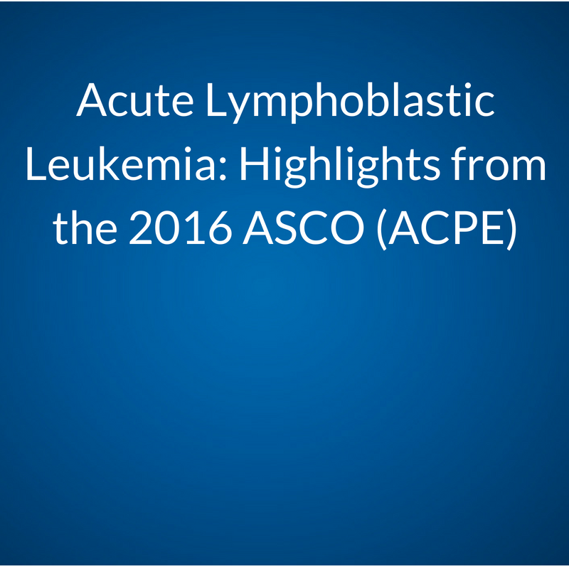 Acute Lymphoblastic Leukemia (ALL): Highlights from the 2016 American Society for Clinical Oncology: Take-Aways, Emerging Practice Changes, and Barriers to their Implementation (ACPE)